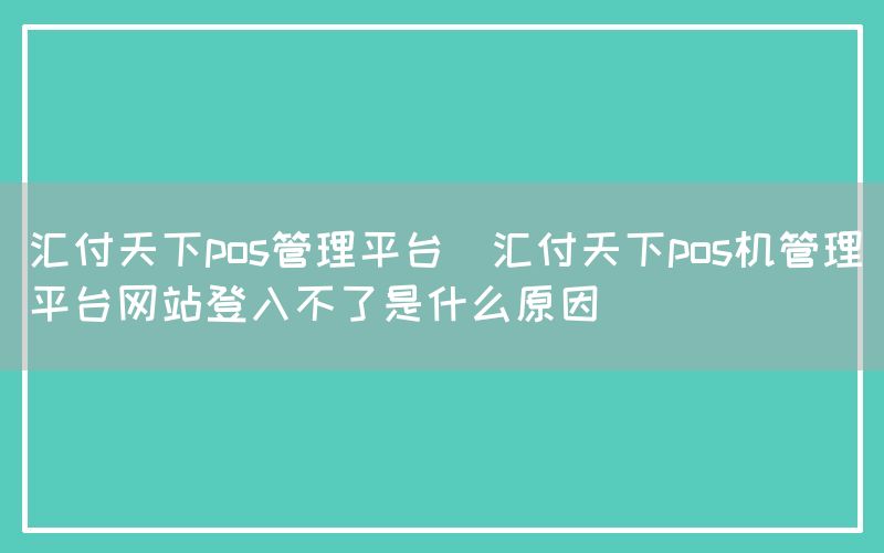 汇付天下pos管理平台(汇付天下pos机管理平台网站登入不了是什么原因)