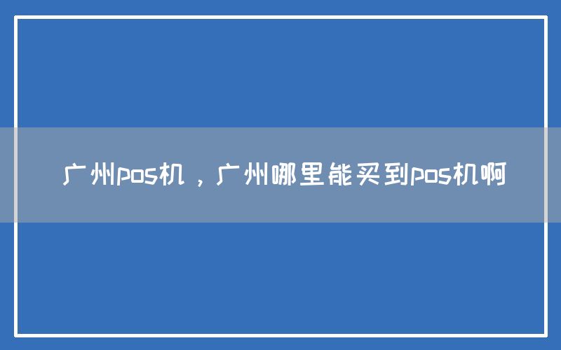 广州pos机，广州哪里能买到pos机啊