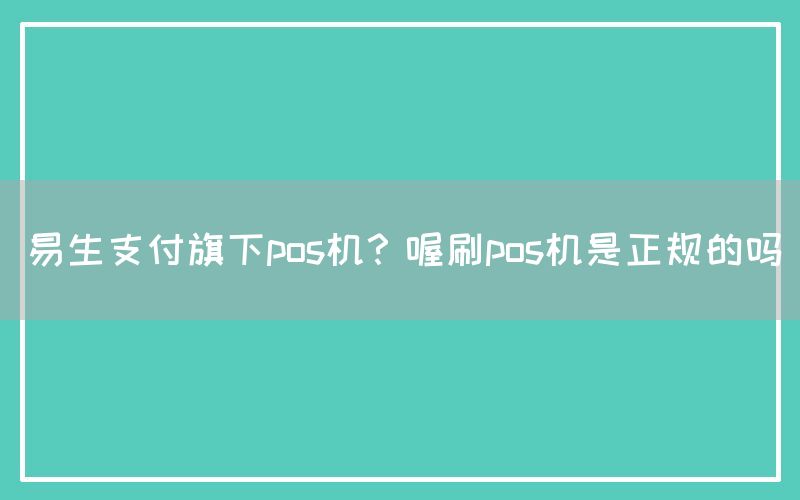 易生支付旗下pos机？喔刷pos机是正规的吗