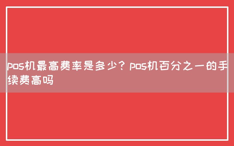 pos机最高费率是多少？pos机百分之一的手续费高吗