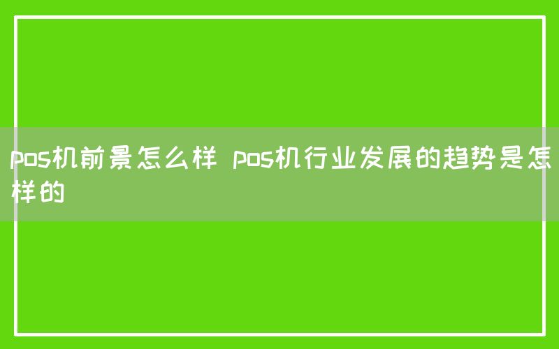 pos机前景怎么样 pos机行业发展的趋势是怎样的