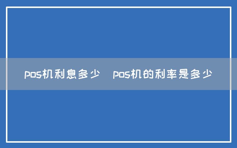 pos机利息多少(pos机的利率是多少)