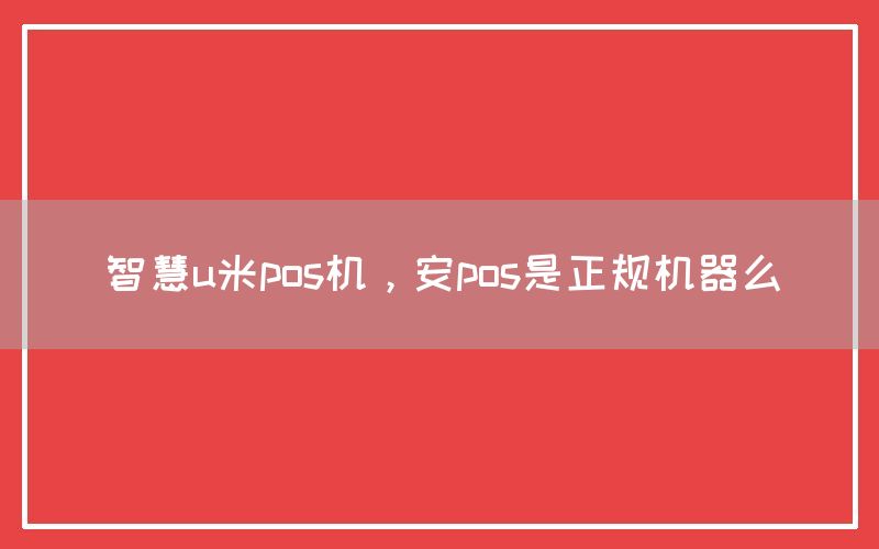 智慧u米pos机，安pos是正规机器么