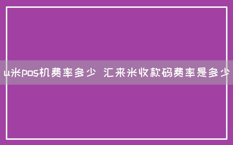 u米pos机费率多少 汇来米收款码费率是多少