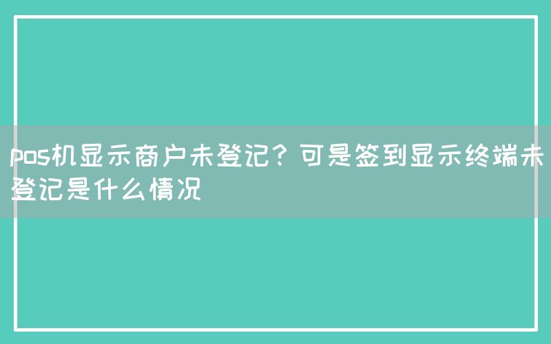 pos机显示商户未登记？可是签到显示终端未登记是什么情况