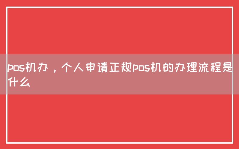 pos机办，个人申请正规pos机的办理流程是什么