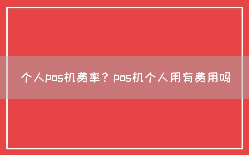 个人pos机费率？pos机个人用有费用吗