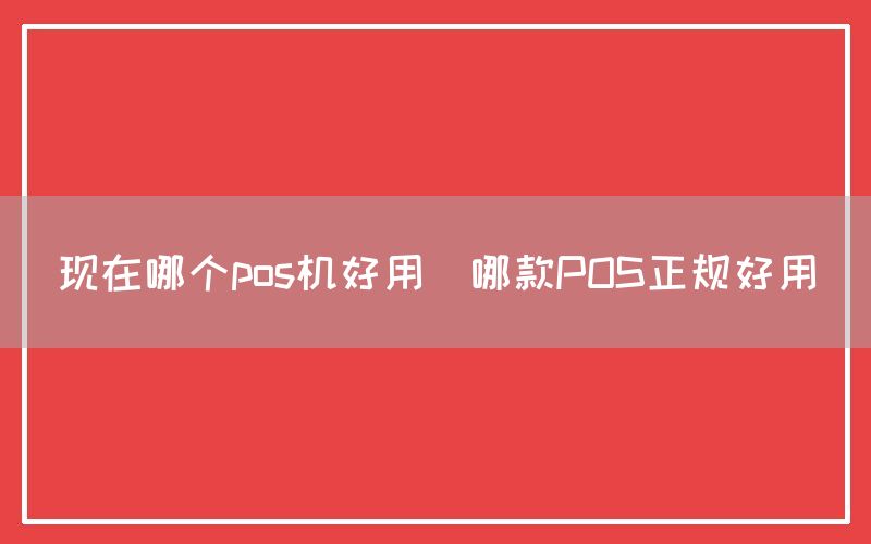 现在哪个pos机好用(哪款POS正规好用)