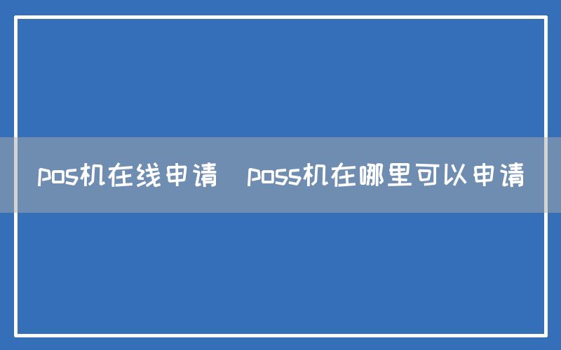 pos机在线申请(poss机在哪里可以申请)