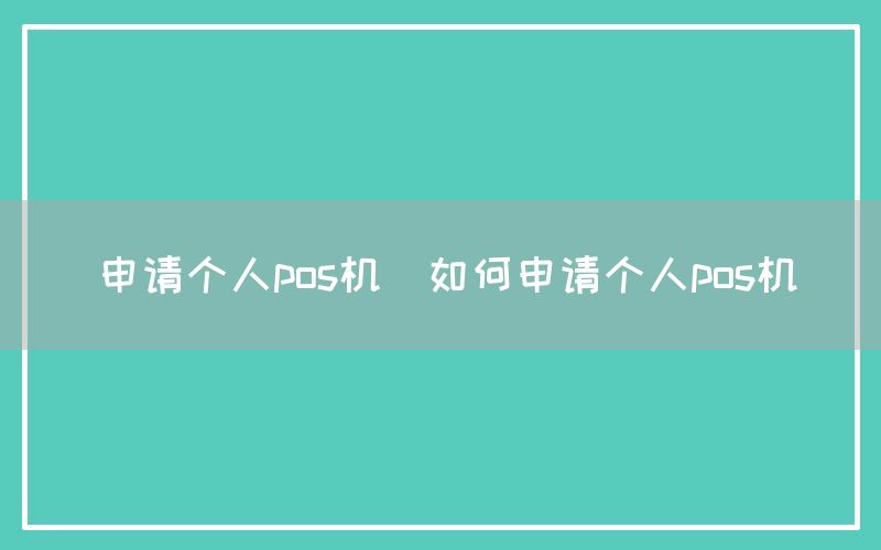 申请个人pos机(如何申请个人pos机)