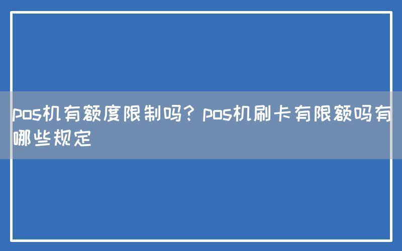 pos机有额度限制吗？pos机刷卡有限额吗有哪些规定