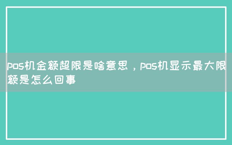 pos机金额超限是啥意思，pos机显示最大限额是怎么回事