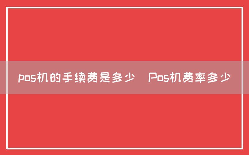 pos机的手续费是多少(Pos机费率多少)