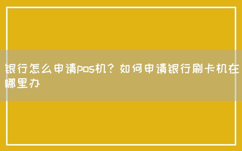 银行怎么申请pos机？如何申请银行刷卡机在哪里办