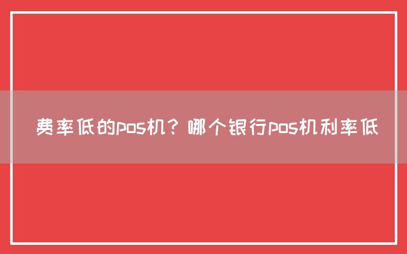 费率低的pos机？哪个银行pos机利率低