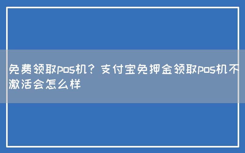 免费领取pos机？支付宝免押金领取pos机不激活会怎么样