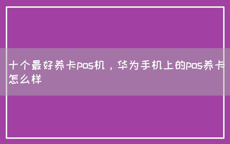 十个最好养卡pos机，华为手机上的pos养卡怎么样