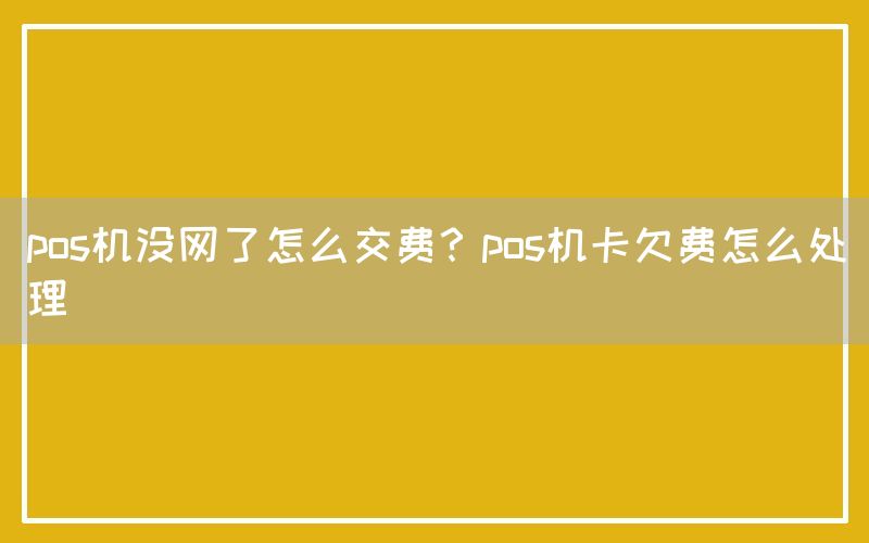 pos机没网了怎么交费？pos机卡欠费怎么处理