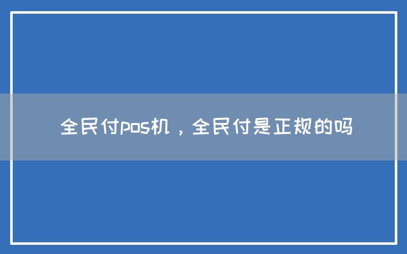 全民付pos机，全民付是正规的吗