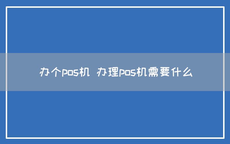 办个pos机 办理pos机需要什么