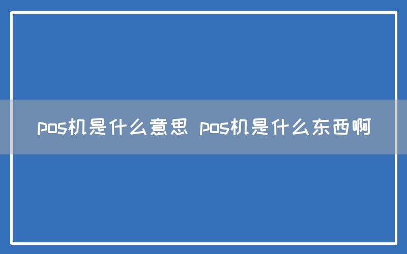 pos机是什么意思 pos机是什么东西啊