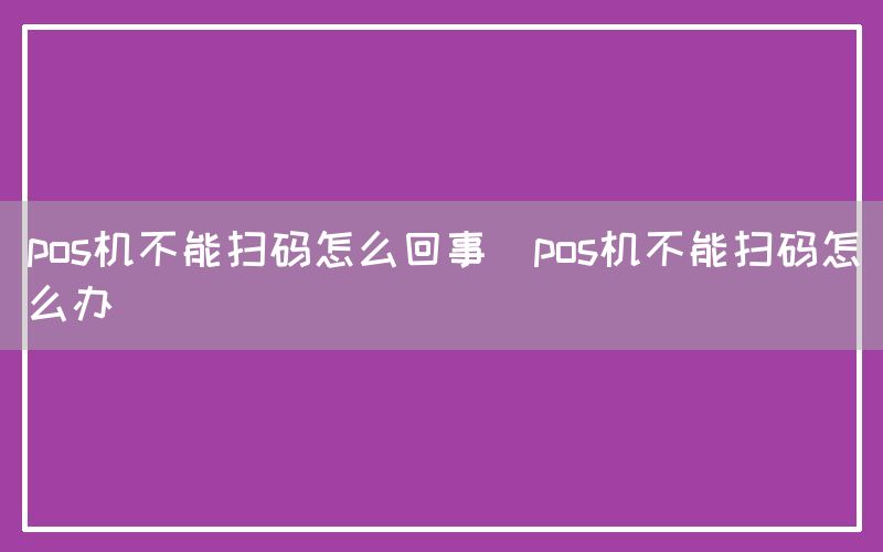 pos机不能扫码怎么回事(pos机不能扫码怎么办)