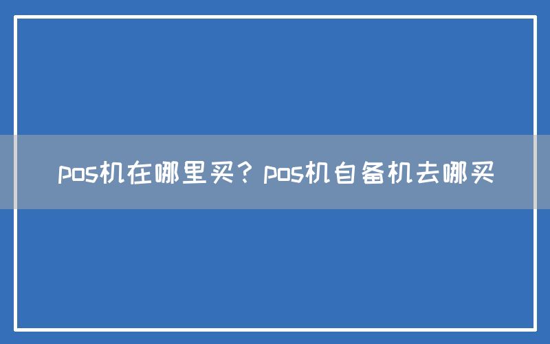 pos机在哪里买？pos机自备机去哪买