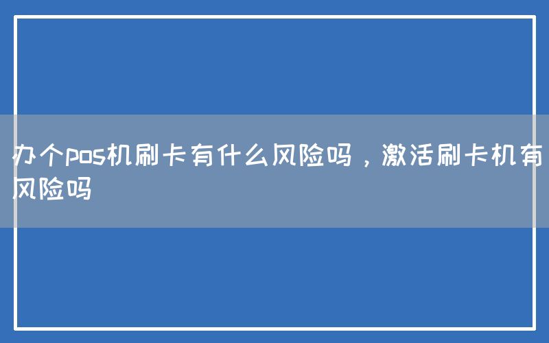 办个pos机刷卡有什么风险吗，激活刷卡机有风险吗