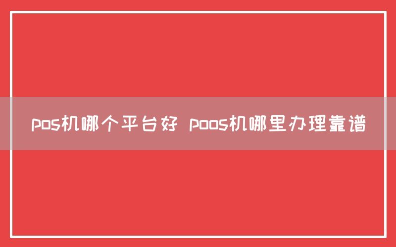 pos机哪个平台好 poos机哪里办理靠谱(图1)