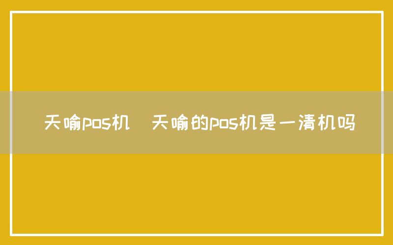 天喻pos机(天喻的pos机是一清机吗)