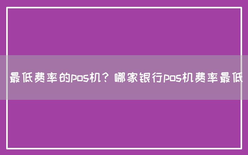 最低费率的pos机？哪家银行pos机费率最低