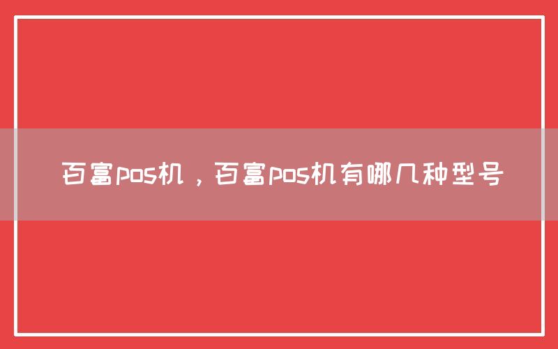 百富pos机，百富pos机有哪几种型号