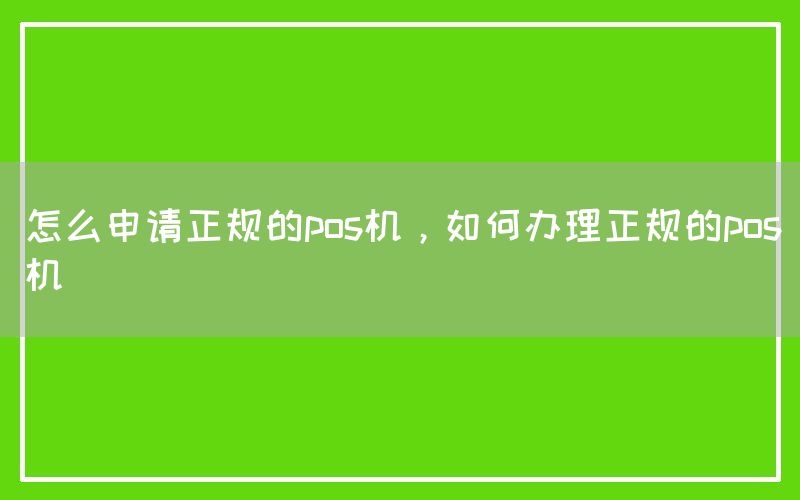 怎么申请正规的pos机，如何办理正规的pos机