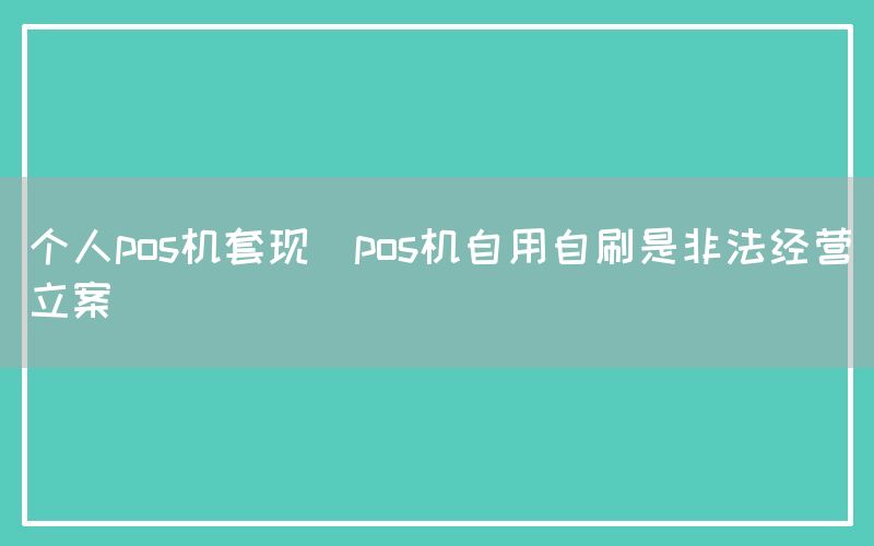 个人pos机套现(pos机自用自刷是非法经营立案)