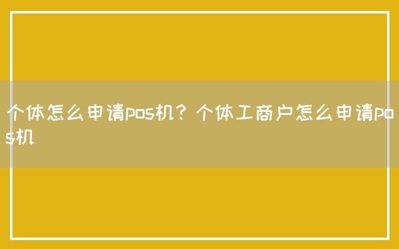 个体怎么申请pos机？个体工商户怎么申请pos机(图1)