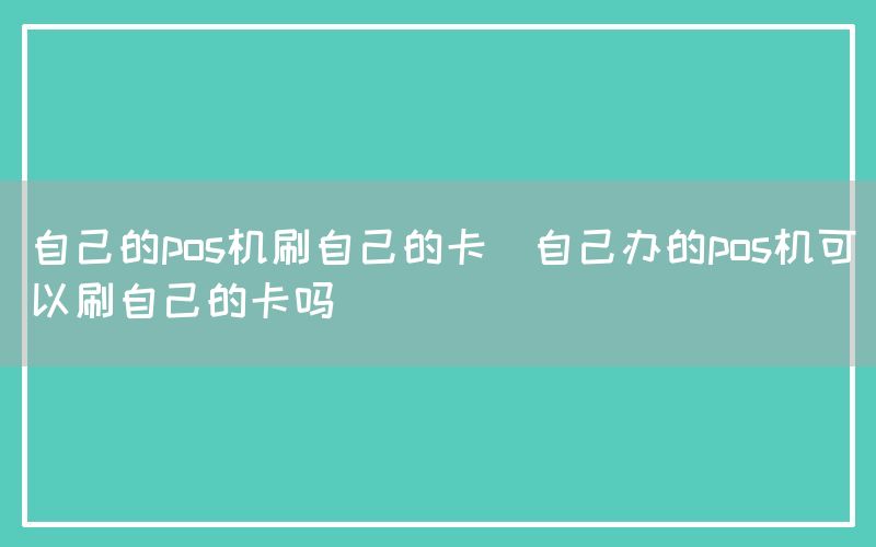 自己的pos机刷自己的卡(自己办的pos机可以刷自己的卡吗)