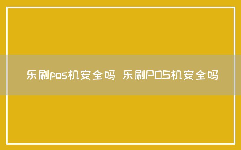 乐刷pos机安全吗 乐刷POS机安全吗