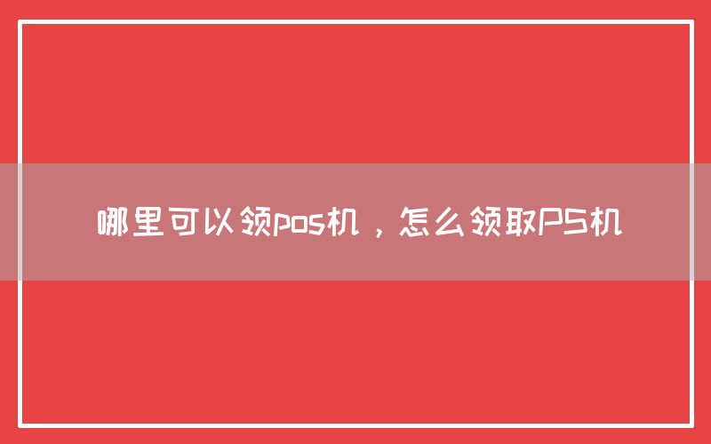 哪里可以领pos机，怎么领取PS机