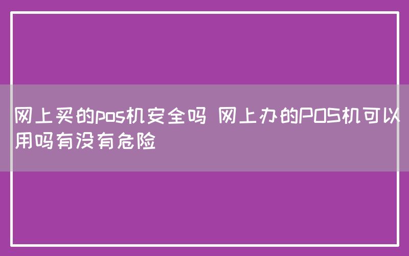 网上买的pos机安全吗 网上办的POS机可以用吗有没有危险