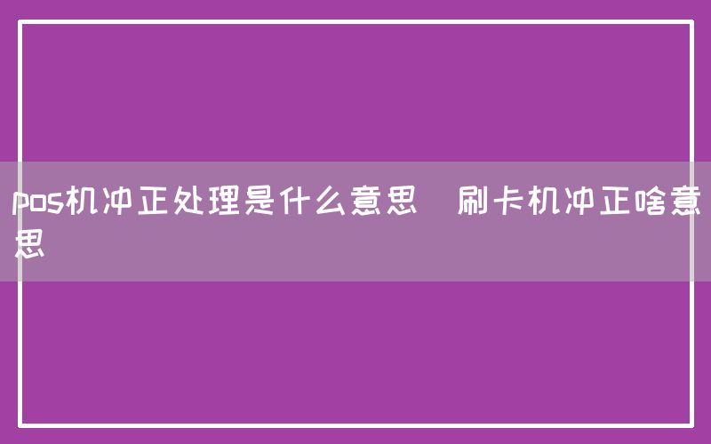 pos机冲正处理是什么意思(刷卡机冲正啥意思)