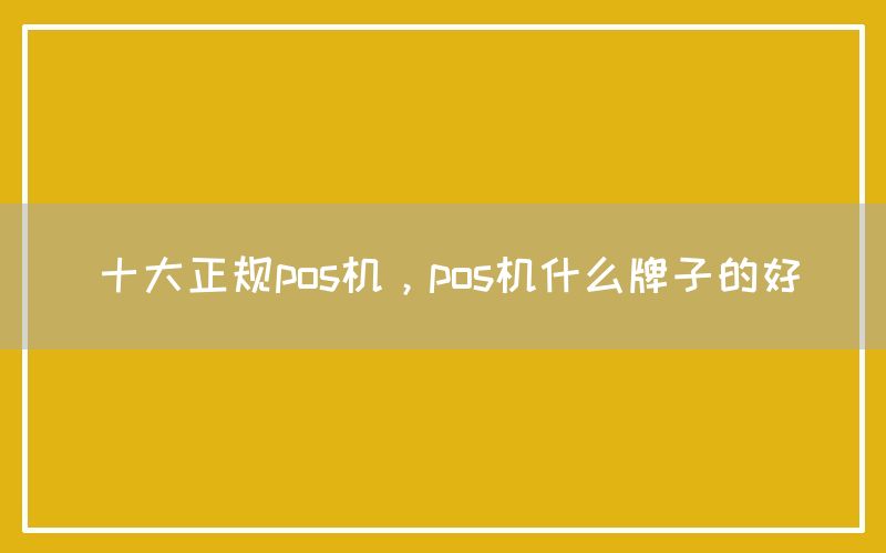 十大正规pos机，pos机什么牌子的好