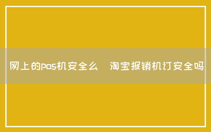 网上的pos机安全么(淘宝报销机订安全吗)