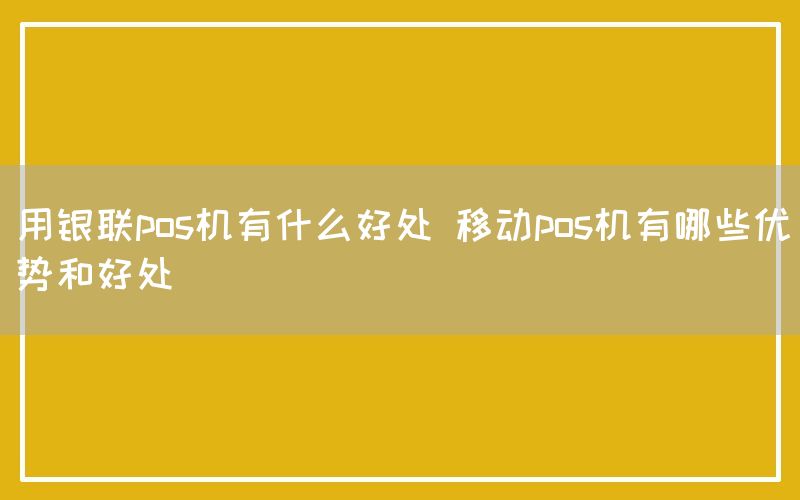 用银联pos机有什么好处 移动pos机有哪些优势和好处