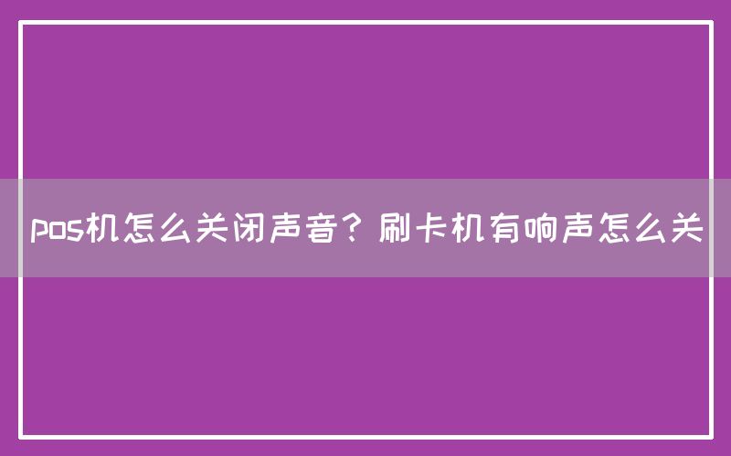 pos机怎么关闭声音？刷卡机有响声怎么关