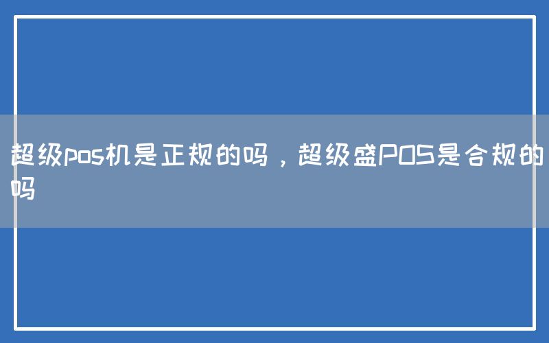 超级pos机是正规的吗，超级盛POS是合规的吗