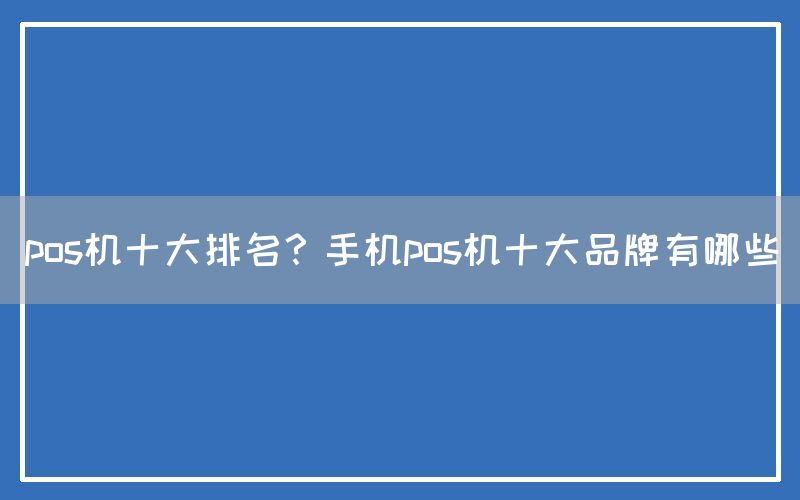 pos机十大排名？手机pos机十大品牌有哪些