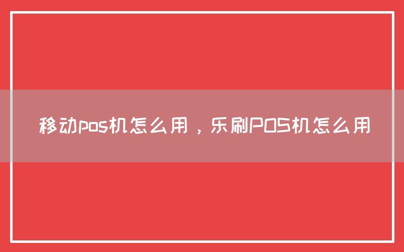 移动pos机怎么用，乐刷POS机怎么用