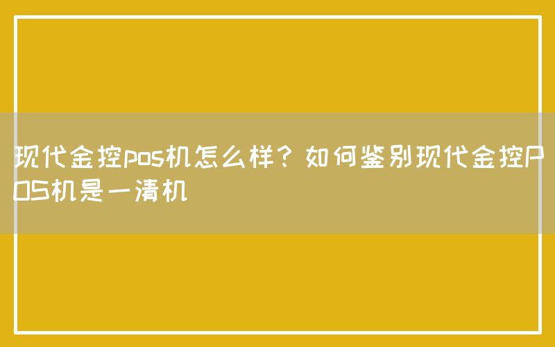 现代金控pos机怎么样？如何鉴别现代金控POS机是一清机