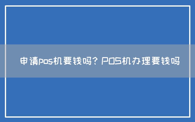 申请pos机要钱吗？POS机办理要钱吗