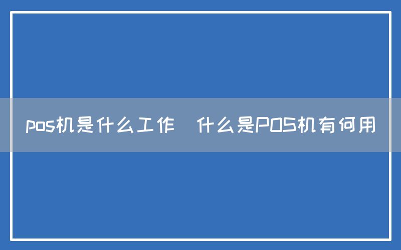 pos机是什么工作(什么是POS机有何用)